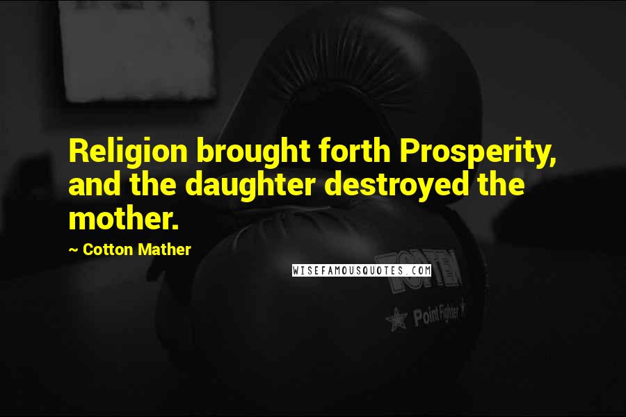 Cotton Mather Quotes: Religion brought forth Prosperity, and the daughter destroyed the mother.