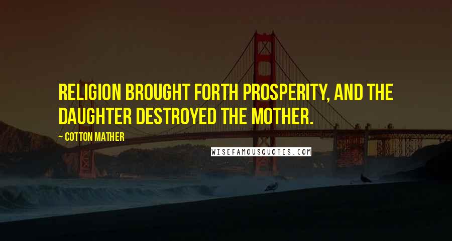 Cotton Mather Quotes: Religion brought forth Prosperity, and the daughter destroyed the mother.