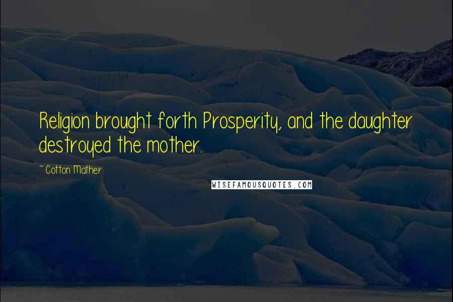 Cotton Mather Quotes: Religion brought forth Prosperity, and the daughter destroyed the mother.