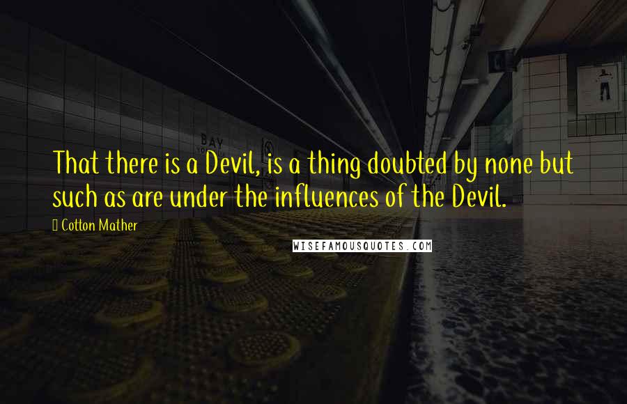 Cotton Mather Quotes: That there is a Devil, is a thing doubted by none but such as are under the influences of the Devil.