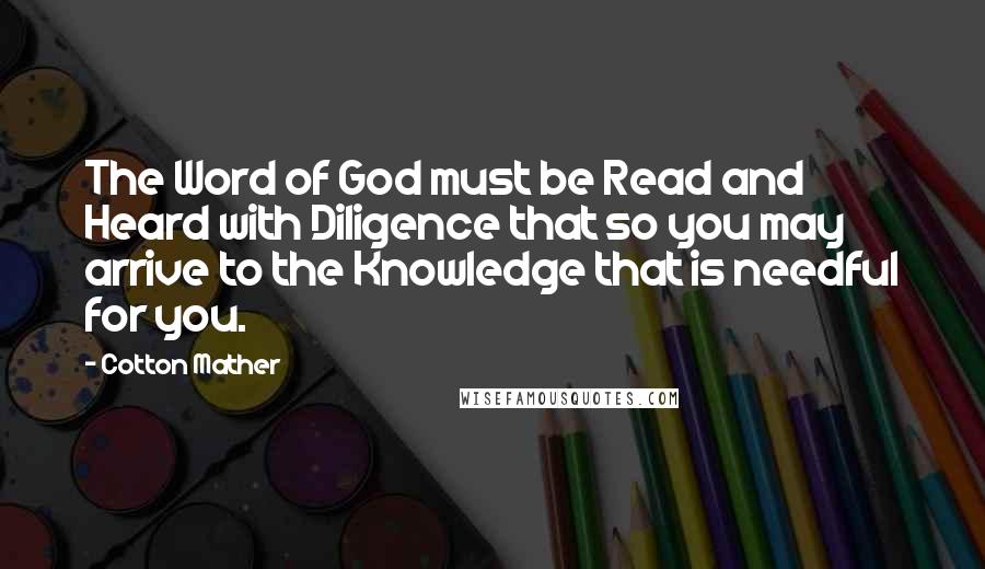 Cotton Mather Quotes: The Word of God must be Read and Heard with Diligence that so you may arrive to the Knowledge that is needful for you.