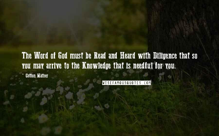 Cotton Mather Quotes: The Word of God must be Read and Heard with Diligence that so you may arrive to the Knowledge that is needful for you.