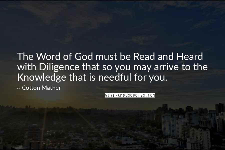 Cotton Mather Quotes: The Word of God must be Read and Heard with Diligence that so you may arrive to the Knowledge that is needful for you.