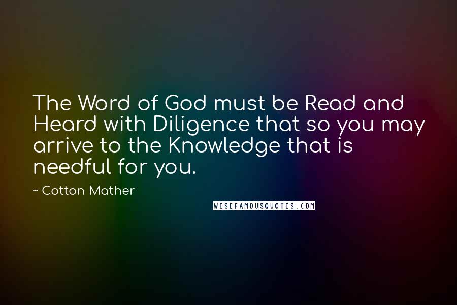 Cotton Mather Quotes: The Word of God must be Read and Heard with Diligence that so you may arrive to the Knowledge that is needful for you.