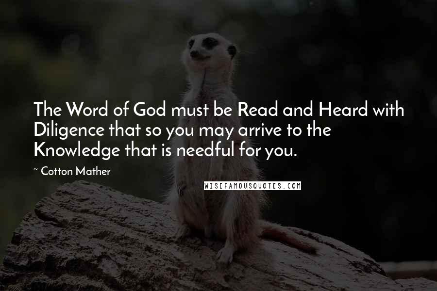 Cotton Mather Quotes: The Word of God must be Read and Heard with Diligence that so you may arrive to the Knowledge that is needful for you.