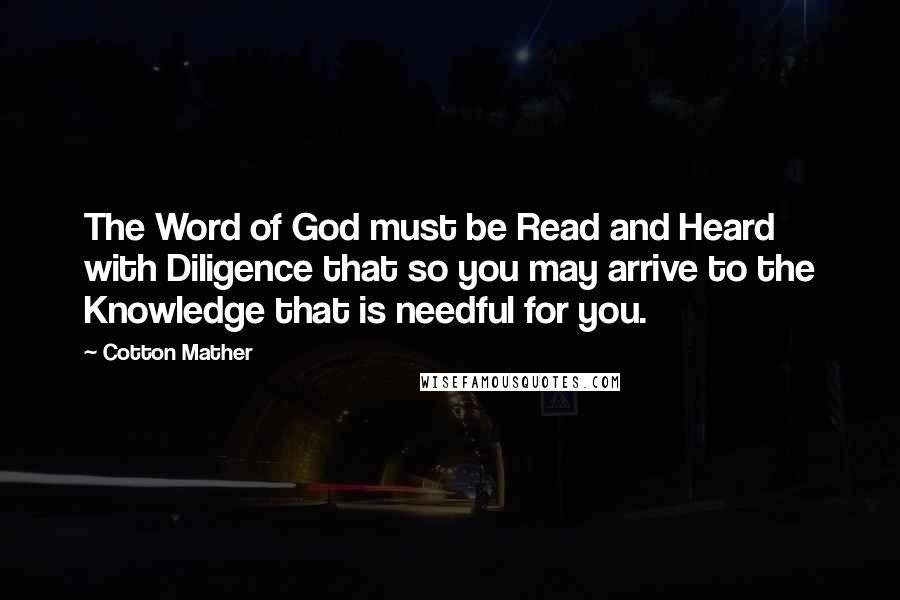 Cotton Mather Quotes: The Word of God must be Read and Heard with Diligence that so you may arrive to the Knowledge that is needful for you.
