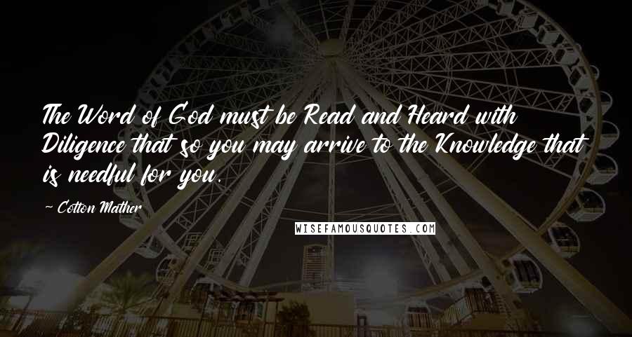 Cotton Mather Quotes: The Word of God must be Read and Heard with Diligence that so you may arrive to the Knowledge that is needful for you.