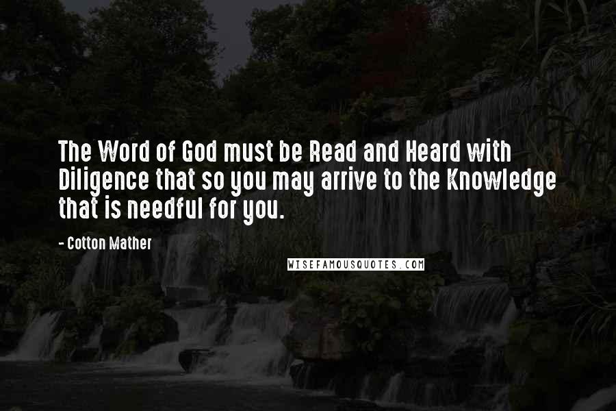 Cotton Mather Quotes: The Word of God must be Read and Heard with Diligence that so you may arrive to the Knowledge that is needful for you.