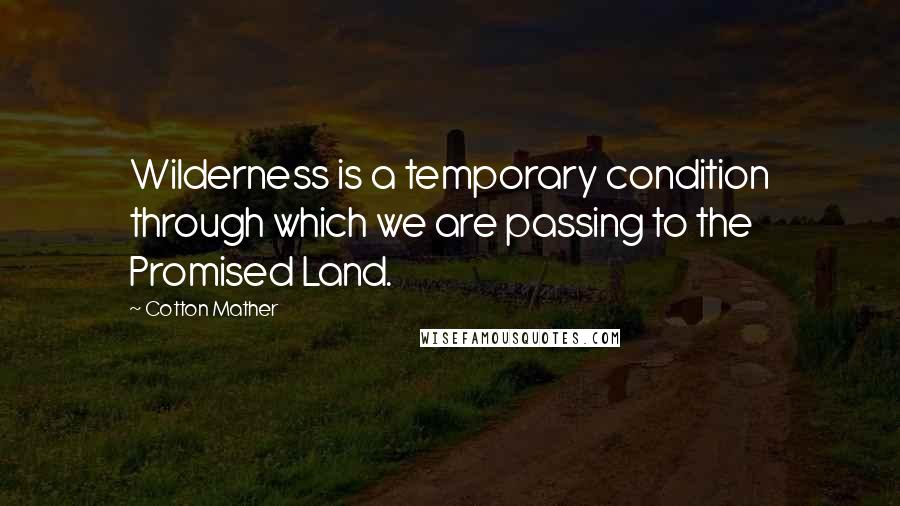 Cotton Mather Quotes: Wilderness is a temporary condition through which we are passing to the Promised Land.