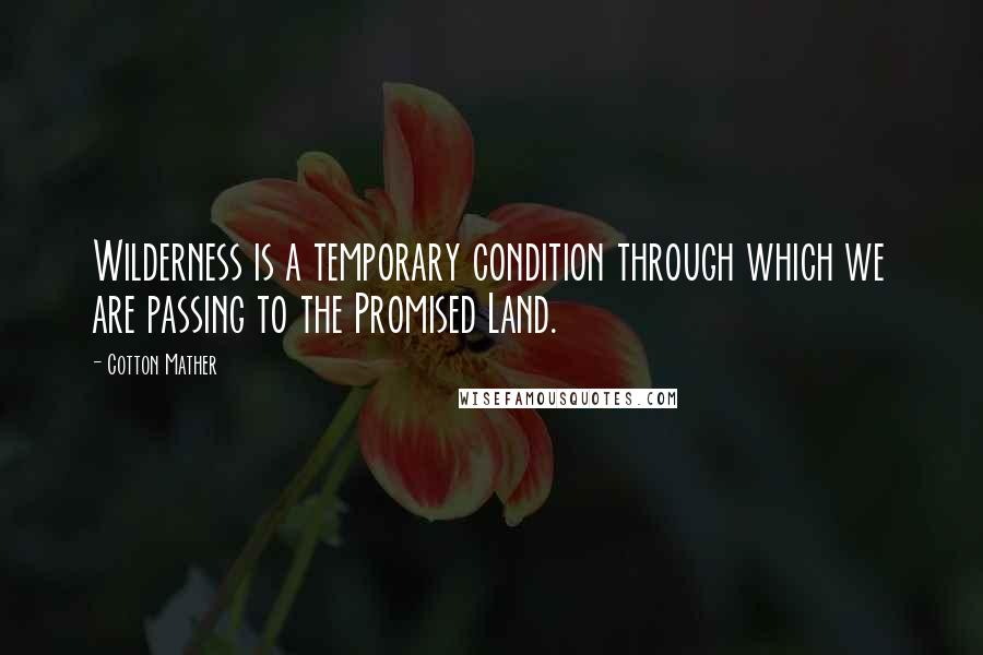 Cotton Mather Quotes: Wilderness is a temporary condition through which we are passing to the Promised Land.