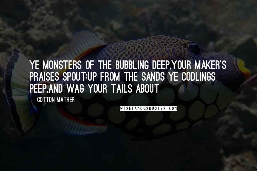 Cotton Mather Quotes: Ye monsters of the bubbling deep,Your Maker's praises spout;Up from the sands ye codlings peep,And wag your tails about