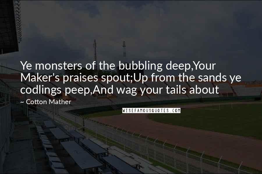 Cotton Mather Quotes: Ye monsters of the bubbling deep,Your Maker's praises spout;Up from the sands ye codlings peep,And wag your tails about