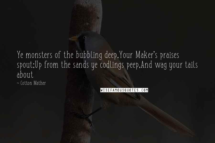 Cotton Mather Quotes: Ye monsters of the bubbling deep,Your Maker's praises spout;Up from the sands ye codlings peep,And wag your tails about