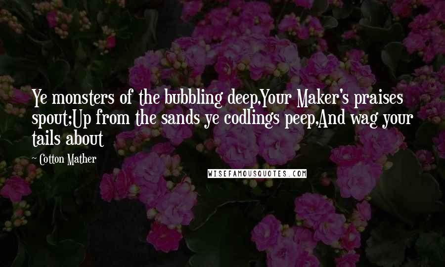 Cotton Mather Quotes: Ye monsters of the bubbling deep,Your Maker's praises spout;Up from the sands ye codlings peep,And wag your tails about