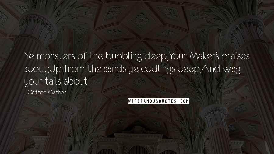 Cotton Mather Quotes: Ye monsters of the bubbling deep,Your Maker's praises spout;Up from the sands ye codlings peep,And wag your tails about