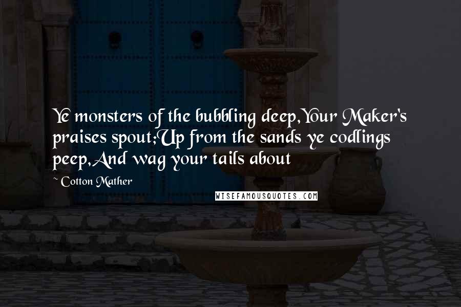 Cotton Mather Quotes: Ye monsters of the bubbling deep,Your Maker's praises spout;Up from the sands ye codlings peep,And wag your tails about