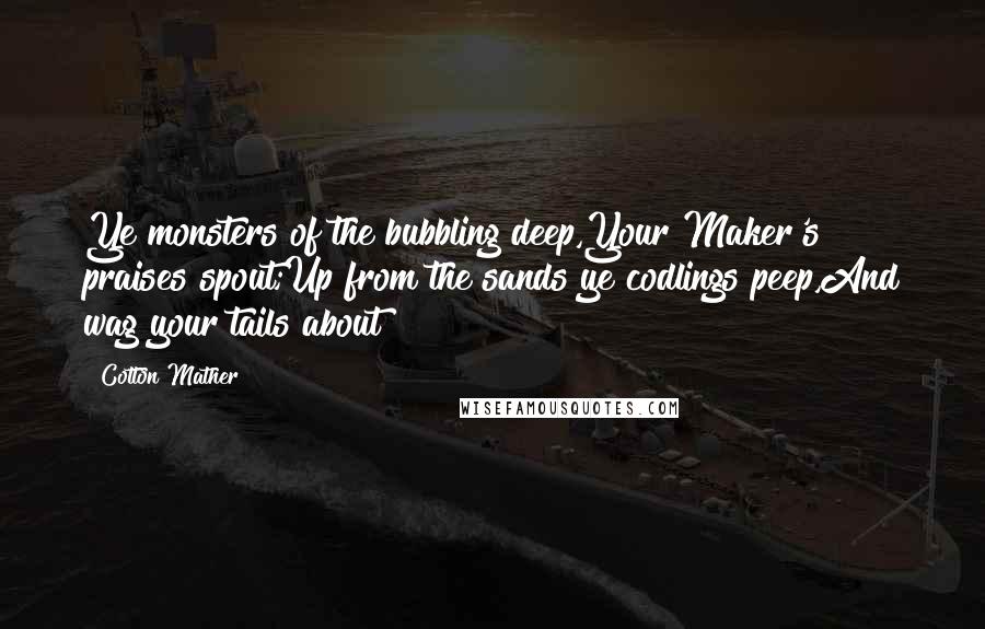 Cotton Mather Quotes: Ye monsters of the bubbling deep,Your Maker's praises spout;Up from the sands ye codlings peep,And wag your tails about