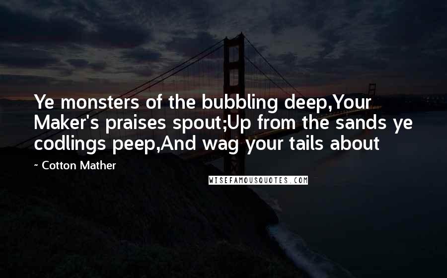 Cotton Mather Quotes: Ye monsters of the bubbling deep,Your Maker's praises spout;Up from the sands ye codlings peep,And wag your tails about