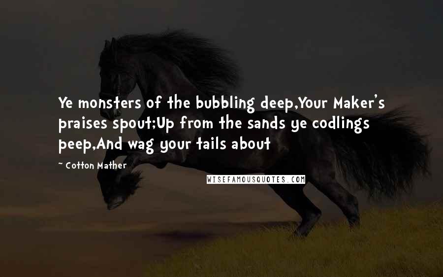 Cotton Mather Quotes: Ye monsters of the bubbling deep,Your Maker's praises spout;Up from the sands ye codlings peep,And wag your tails about