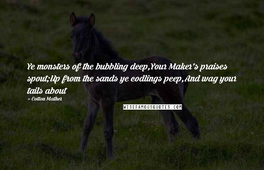 Cotton Mather Quotes: Ye monsters of the bubbling deep,Your Maker's praises spout;Up from the sands ye codlings peep,And wag your tails about