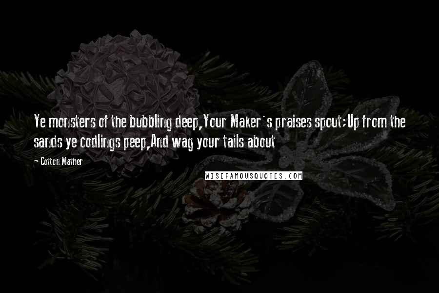 Cotton Mather Quotes: Ye monsters of the bubbling deep,Your Maker's praises spout;Up from the sands ye codlings peep,And wag your tails about