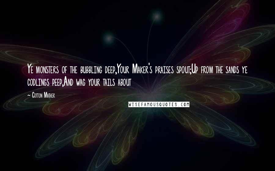 Cotton Mather Quotes: Ye monsters of the bubbling deep,Your Maker's praises spout;Up from the sands ye codlings peep,And wag your tails about