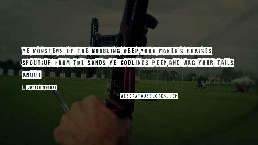Cotton Mather Quotes: Ye monsters of the bubbling deep,Your Maker's praises spout;Up from the sands ye codlings peep,And wag your tails about