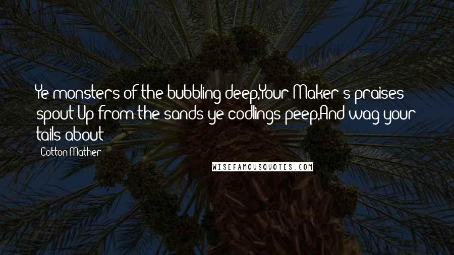 Cotton Mather Quotes: Ye monsters of the bubbling deep,Your Maker's praises spout;Up from the sands ye codlings peep,And wag your tails about