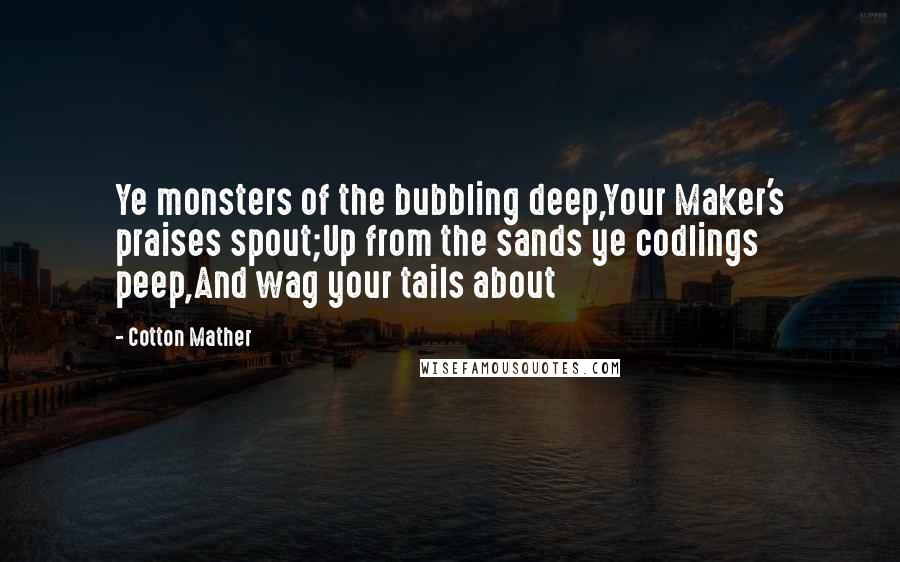 Cotton Mather Quotes: Ye monsters of the bubbling deep,Your Maker's praises spout;Up from the sands ye codlings peep,And wag your tails about