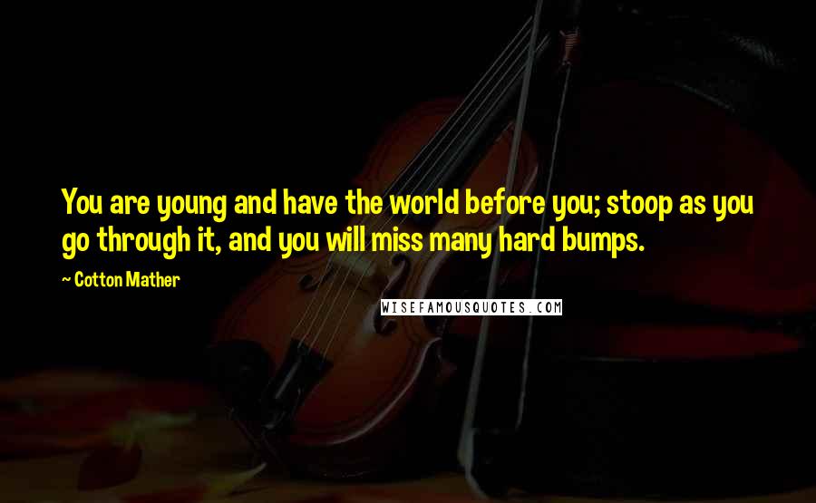 Cotton Mather Quotes: You are young and have the world before you; stoop as you go through it, and you will miss many hard bumps.