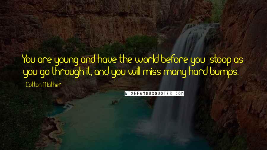 Cotton Mather Quotes: You are young and have the world before you; stoop as you go through it, and you will miss many hard bumps.