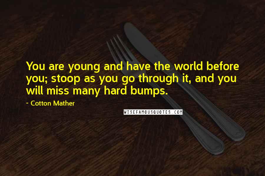Cotton Mather Quotes: You are young and have the world before you; stoop as you go through it, and you will miss many hard bumps.