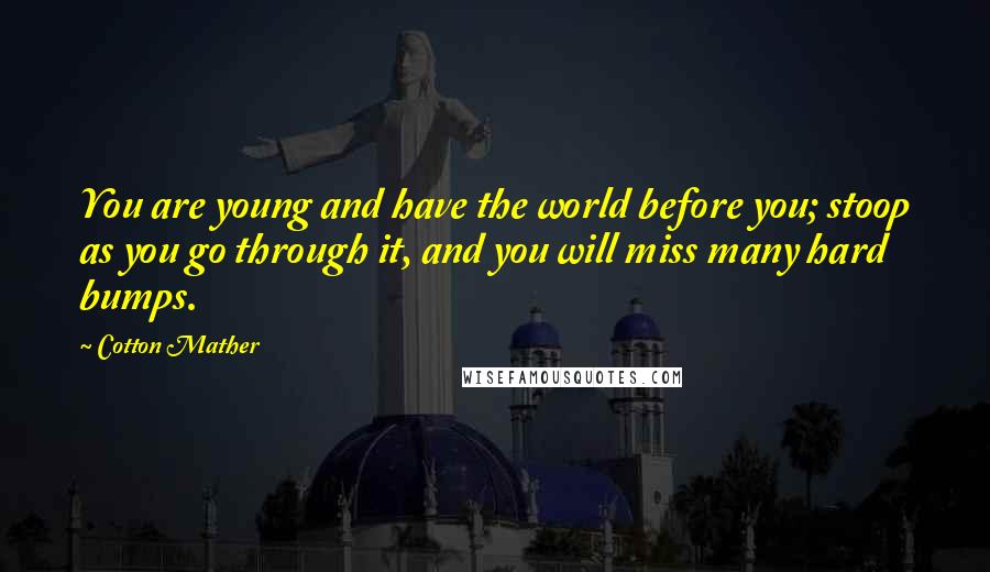 Cotton Mather Quotes: You are young and have the world before you; stoop as you go through it, and you will miss many hard bumps.