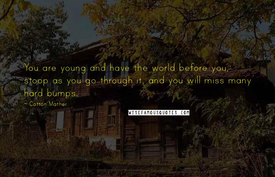 Cotton Mather Quotes: You are young and have the world before you; stoop as you go through it, and you will miss many hard bumps.