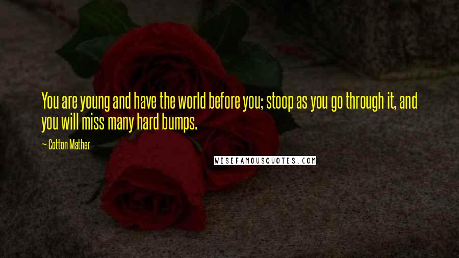 Cotton Mather Quotes: You are young and have the world before you; stoop as you go through it, and you will miss many hard bumps.