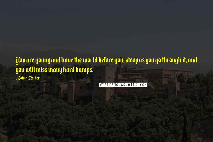 Cotton Mather Quotes: You are young and have the world before you; stoop as you go through it, and you will miss many hard bumps.