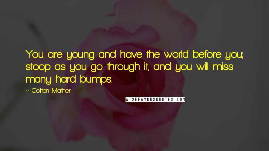 Cotton Mather Quotes: You are young and have the world before you; stoop as you go through it, and you will miss many hard bumps.