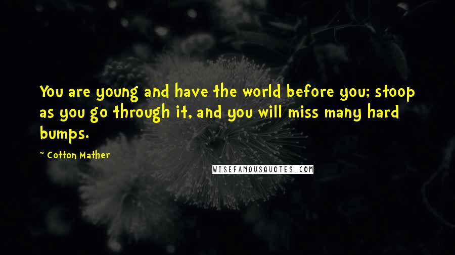 Cotton Mather Quotes: You are young and have the world before you; stoop as you go through it, and you will miss many hard bumps.