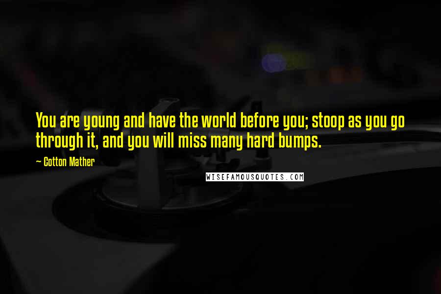 Cotton Mather Quotes: You are young and have the world before you; stoop as you go through it, and you will miss many hard bumps.