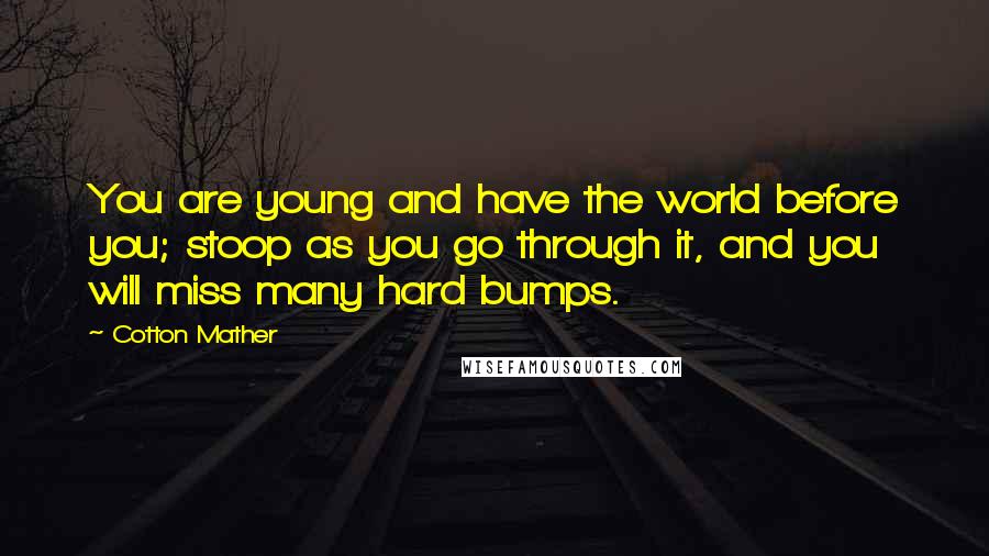 Cotton Mather Quotes: You are young and have the world before you; stoop as you go through it, and you will miss many hard bumps.