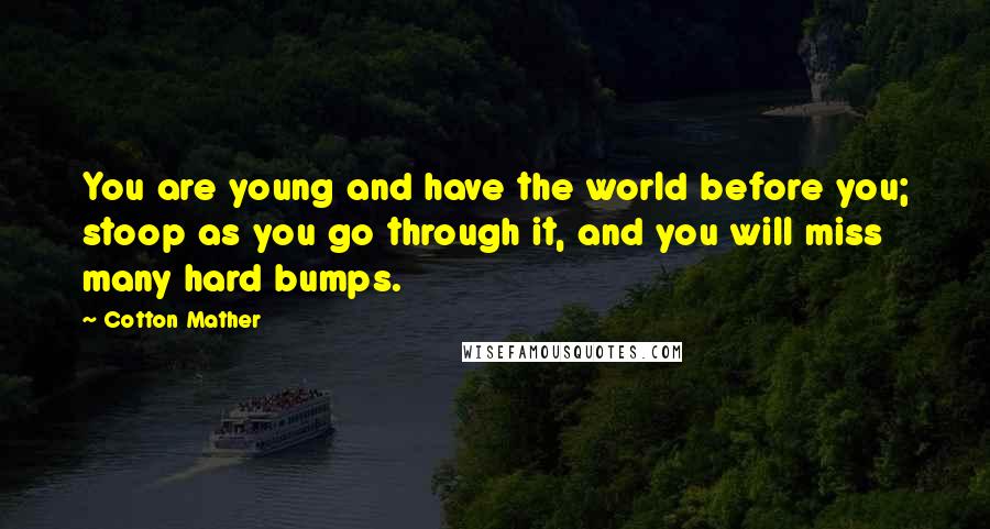 Cotton Mather Quotes: You are young and have the world before you; stoop as you go through it, and you will miss many hard bumps.