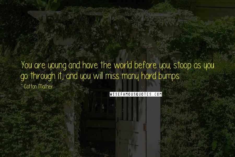 Cotton Mather Quotes: You are young and have the world before you; stoop as you go through it, and you will miss many hard bumps.