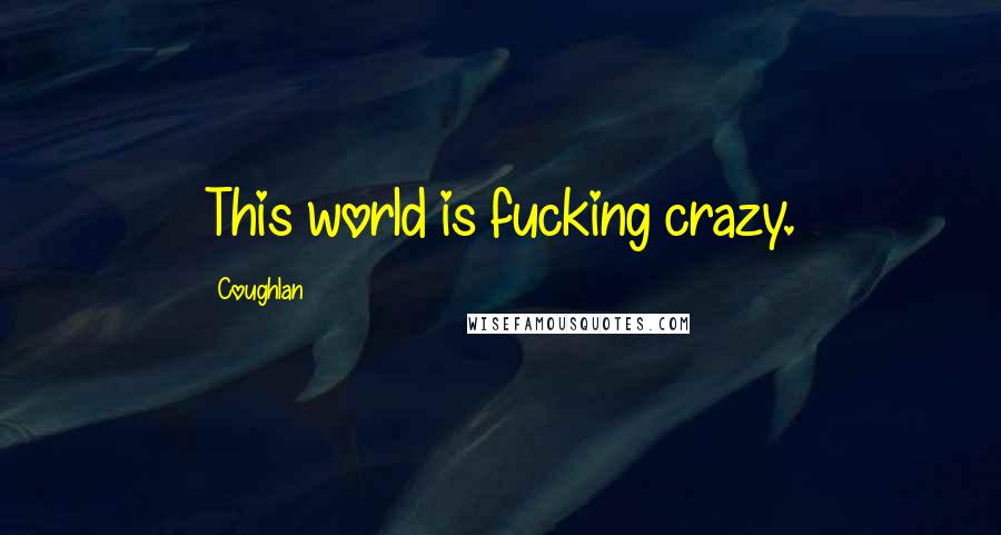 Coughlan Quotes: This world is fucking crazy.