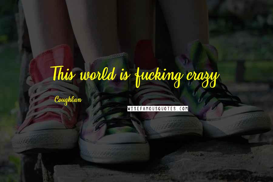 Coughlan Quotes: This world is fucking crazy.