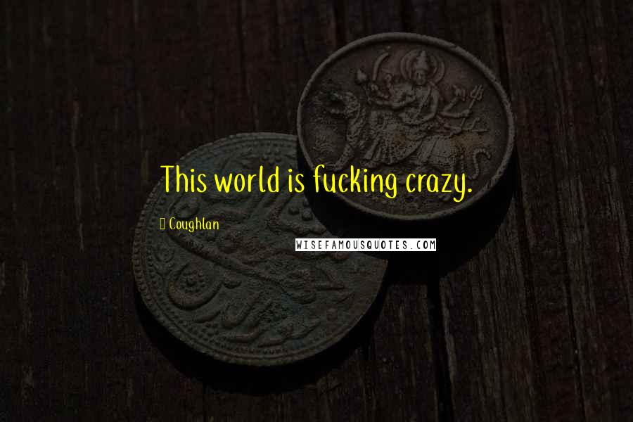 Coughlan Quotes: This world is fucking crazy.
