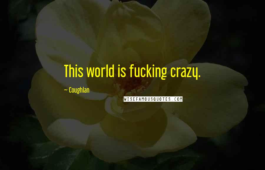 Coughlan Quotes: This world is fucking crazy.
