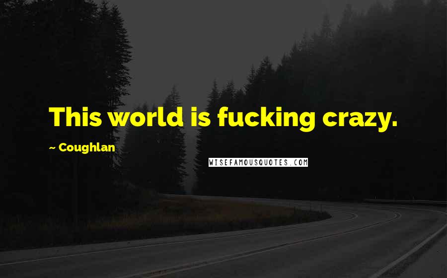Coughlan Quotes: This world is fucking crazy.