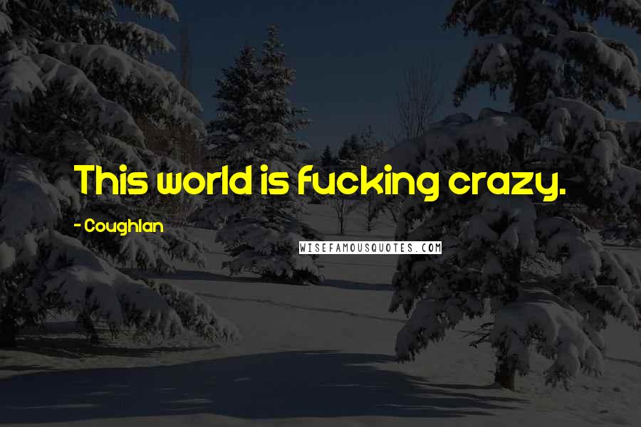 Coughlan Quotes: This world is fucking crazy.