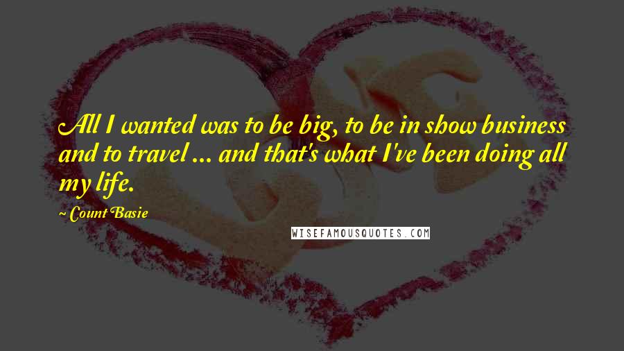 Count Basie Quotes: All I wanted was to be big, to be in show business and to travel ... and that's what I've been doing all my life.