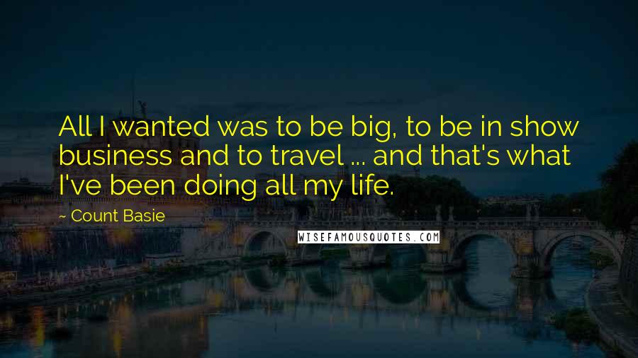 Count Basie Quotes: All I wanted was to be big, to be in show business and to travel ... and that's what I've been doing all my life.